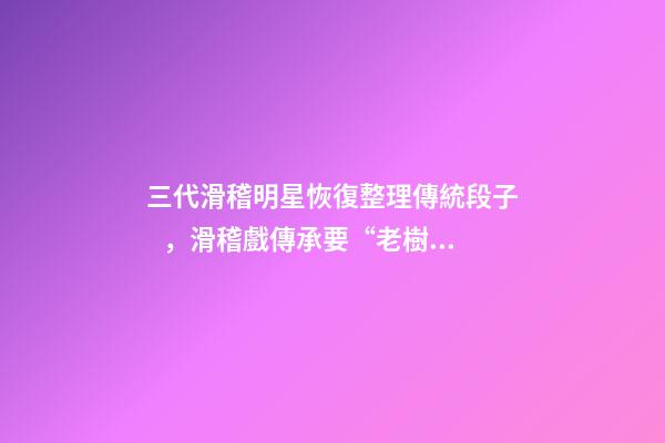 三代滑稽明星恢復整理傳統段子，滑稽戲傳承要“老樹開新花”-第1張-觀點-玄機派